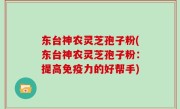 东台神农灵芝孢子粉(东台神农灵芝孢子粉：提高免疫力的好帮手)