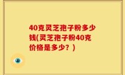 40克灵芝孢子粉多少钱(灵芝孢子粉40克价格是多少？)