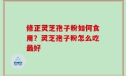 修正灵芝孢子粉如何食用？灵芝孢子粉怎么吃最好