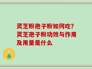 灵芝粉孢子粉如何吃？灵芝孢子粉功效与作用及用量是什么