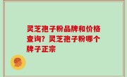 灵芝孢子粉品牌和价格查询？灵芝孢子粉哪个牌子正宗