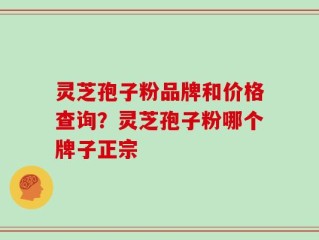 灵芝孢子粉品牌和价格查询？灵芝孢子粉哪个牌子正宗