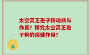 太空灵芝孢子粉功效与作用？探究太空灵芝孢子粉的保健作用？