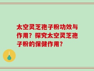 太空灵芝孢子粉功效与作用？探究太空灵芝孢子粉的保健作用？