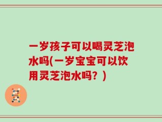 一岁孩子可以喝灵芝泡水吗(一岁宝宝可以饮用灵芝泡水吗？)