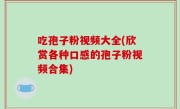 吃孢子粉视频大全(欣赏各种口感的孢子粉视频合集)