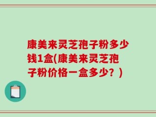康美来灵芝孢子粉多少钱1盒(康美来灵芝孢子粉价格一盒多少？)