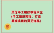 灵芝手工编织教程大全(手工编织教程：打造美观实用的灵芝饰品)