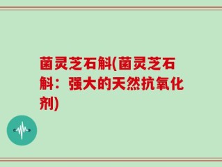 菌灵芝石斛(菌灵芝石斛：强大的天然抗氧化剂)