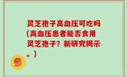 灵芝孢子高血压可吃吗(高血压患者能否食用灵芝孢子？新研究揭示。)