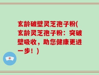 玄龄破壁灵芝孢子粉(玄龄灵芝孢子粉：突破壁吸收，助您健康更进一步！)