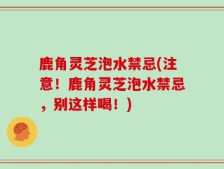 鹿角灵芝泡水禁忌(注意！鹿角灵芝泡水禁忌，别这样喝！)