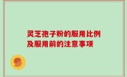 灵芝孢子粉的服用比例及服用前的注意事项
