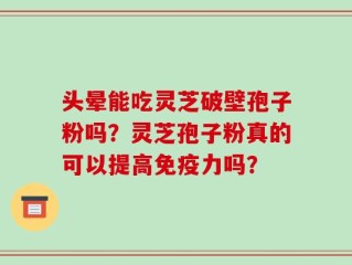 头晕能吃灵芝破壁孢子粉吗？灵芝孢子粉真的可以提高免疫力吗？