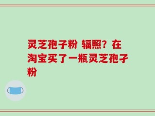 灵芝孢子粉 辐照？在淘宝买了一瓶灵芝孢孑粉