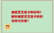 破壁灵芝孢子粉好吗？解析破壁灵芝孢子粉的功效与作用？