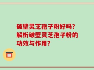 破壁灵芝孢子粉好吗？解析破壁灵芝孢子粉的功效与作用？