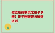 破壁后提取灵芝孢子多糖？孢子粉破壳与破壁区别