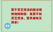 菜干灵芝煲汤的做法视频视频教程：用菜干和灵芝煲汤，营养美味又简单)