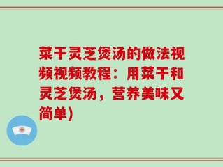 菜干灵芝煲汤的做法视频视频教程：用菜干和灵芝煲汤，营养美味又简单)