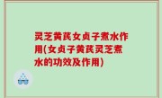灵芝黄芪女贞子煮水作用(女贞子黄芪灵芝煮水的功效及作用)