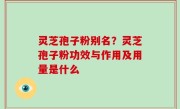 灵芝孢子粉别名？灵芝孢子粉功效与作用及用量是什么