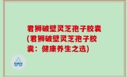 君狮破壁灵芝孢子胶囊(君狮破壁灵芝孢子胶囊：健康养生之选)