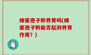 蜂蜜孢子粉养胃吗(蜂蜜孢子粉能否起到养胃作用？)