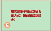 服灵芝孢子粉的正确食用方式？饭前饭后都适合？