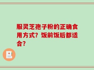 服灵芝孢子粉的正确食用方式？饭前饭后都适合？