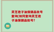灵芝孢子油保健品批号查询(如何查询灵芝孢子油保健品批号？
