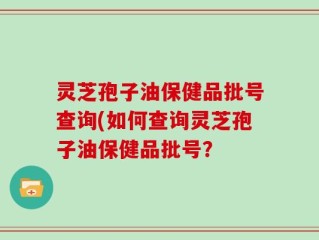 灵芝孢子油保健品批号查询(如何查询灵芝孢子油保健品批号？