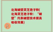 北海破壁灵芝孢子粉(北海灵芝孢子粉：“破壁”代表破壁技术提高吸收效果)