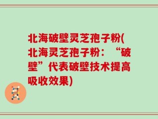 北海破壁灵芝孢子粉(北海灵芝孢子粉：“破壁”代表破壁技术提高吸收效果)