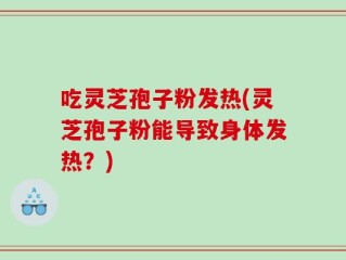 吃灵芝孢子粉发热(灵芝孢子粉能导致身体发热？)