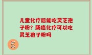 儿童化疗后能吃灵芝孢子粉？肠癌化疗可以吃灵芝孢子粉吗