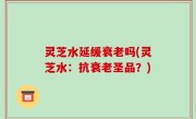 灵芝水延缓衰老吗(灵芝水：抗衰老圣品？)