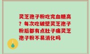 灵芝孢子粉吃完血糖高？每次吃破壁灵芝孢子粉后都有点肚子痛灵芝孢子粉不易消化吗