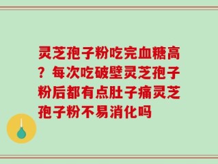 灵芝孢子粉吃完血糖高？每次吃破壁灵芝孢子粉后都有点肚子痛灵芝孢子粉不易消化吗