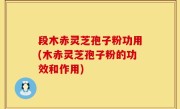 段木赤灵芝孢子粉功用(木赤灵芝孢子粉的功效和作用)