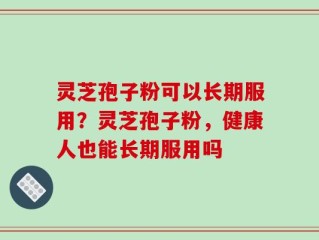 灵芝孢子粉可以长期服用？灵芝孢子粉，健康人也能长期服用吗