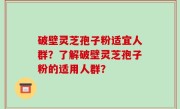 破壁灵芝孢子粉适宜人群？了解破壁灵芝孢子粉的适用人群？
