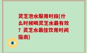 灵芝泡水服用时段(什么时候喝灵芝水最有效？灵芝水最佳饮用时间指南)