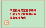 风湿能吃灵芝孢子粉吗？灵芝孢子粉真的可以提高免疫力吗