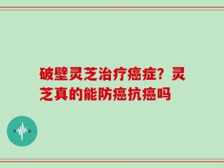 破壁灵芝治疗癌症？灵芝真的能防癌抗癌吗