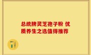 总统牌灵芝孢子粉 优质养生之选值得推荐