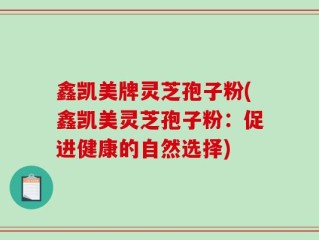 鑫凯美牌灵芝孢子粉(鑫凯美灵芝孢子粉：促进健康的自然选择)