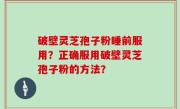 破壁灵芝孢子粉睡前服用？正确服用破壁灵芝孢子粉的方法？