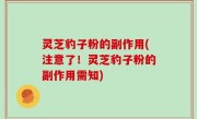 灵芝豹子粉的副作用(注意了！灵芝豹子粉的副作用需知)