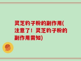 灵芝豹子粉的副作用(注意了！灵芝豹子粉的副作用需知)